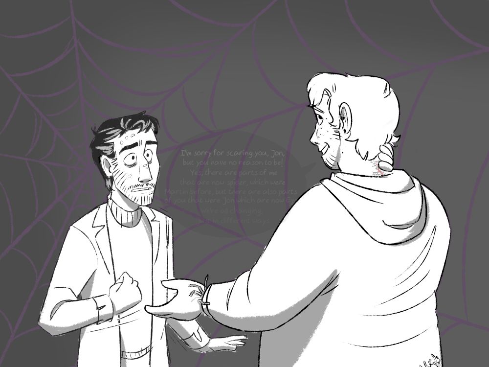 Jon just looks completely devastated at Martin, who's rubbing the back of his neck awkwardly. Now, more spiders are visible, crawling out of his jacket's sleeve, his ears, the bottom of his shirt, and now we notice the small red webbed-up scar at the back of his neck. He's still saying something like "I'm sorry for scaring you, Jon," but Jon is not capable of taking it in; the text is greyed out, while a spiderweb looms in the background.