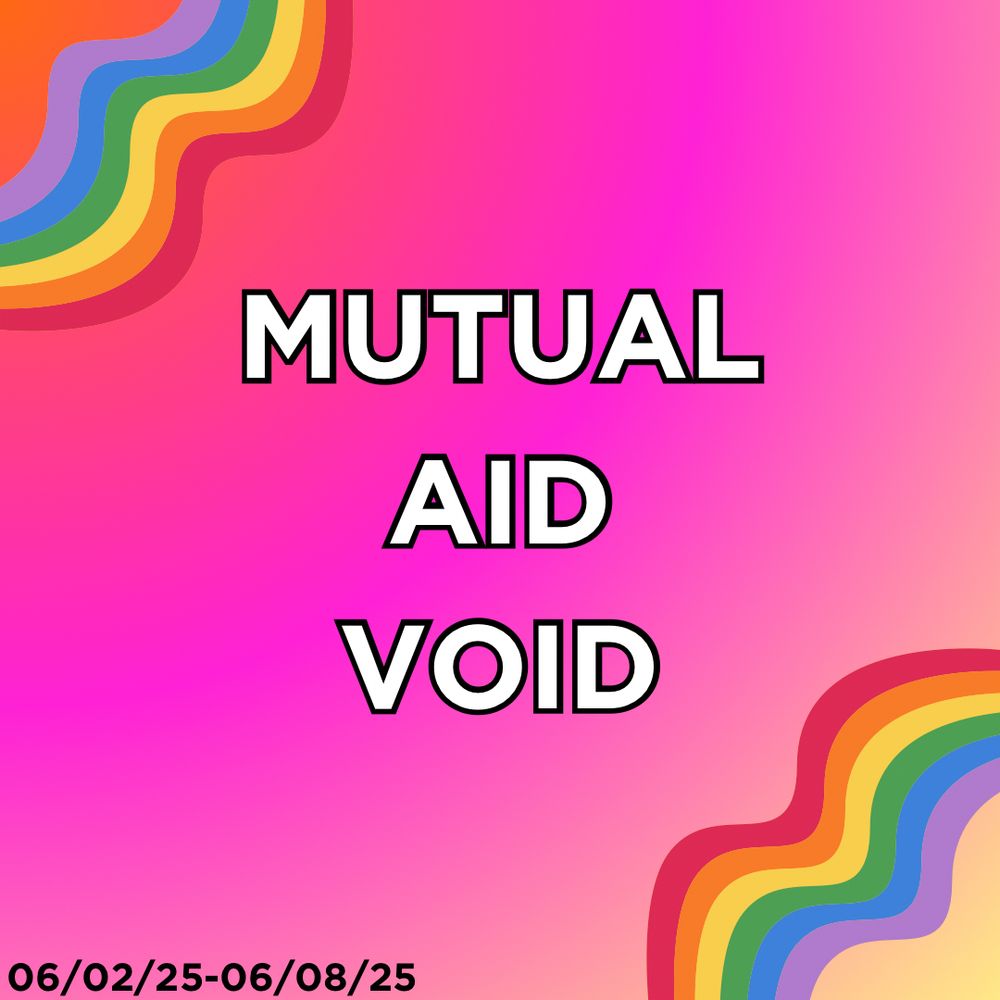 “Mutual aid void” in an orange, pink, white, yellow background with rainbow squiggles in the top left and bottom right corner. The bottom left has the dates 06/02/25-06/08/25 indicating the weak this runs for.