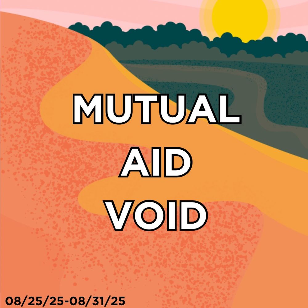“Mutual aid void” in white text with a black outline on a background of a simple graphic of a land mass, there are trees and a sun in the background. The dates 08/25/25-08/31/25 indicate the week this runs for. 