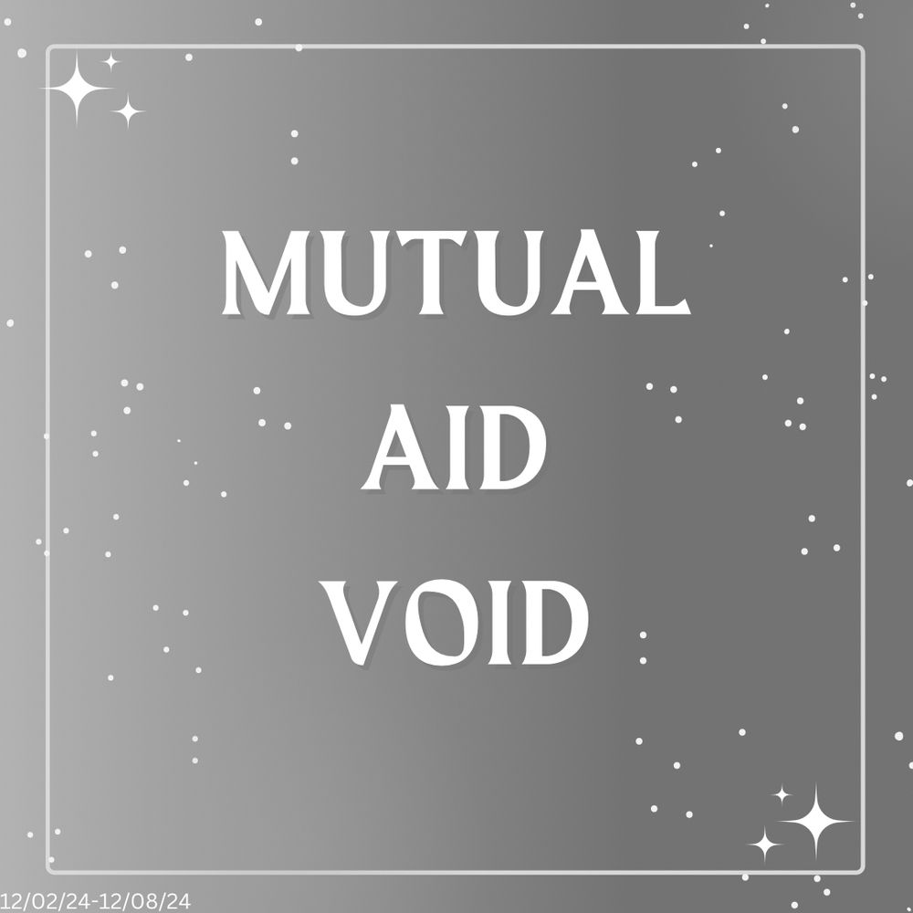 “Mutual aid void” in white writing on a light grey to gradually darker grey starting on the left and going to the right. There are little stars in the background. 12/02/24-12/08/24 are the dates this runs for.