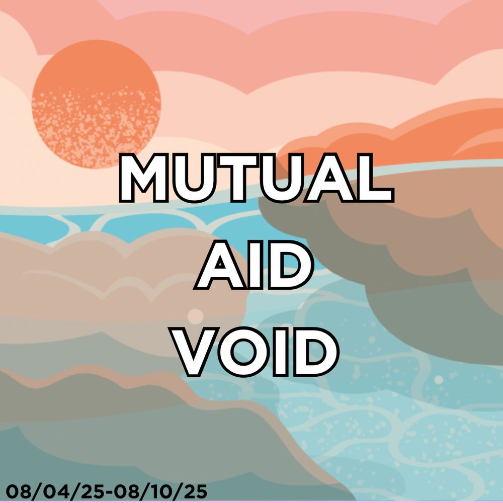 Mutual aid void in white text with a black background over a graphic of a sun and water and what looks to be some sort of land. 
08/04/25-08/10/25 are the dates on the bottom indicating the week that this runs for