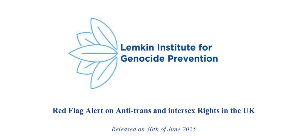 Lemkin Institute for Genocide Prevention 
Red Flag Alert on Anti-trans and intersex Rights in the UK
Released on 30th of June 2025 