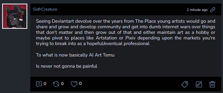 "Seeing Deviantart devolve over the years from The Place young artists would go and share and grow and develop community and get into dumb internet wars over things that don't matter and then grow out of that and either maintain art as a hobby or maybe pivot to places like Artstation or Pixiv depending upon the markets you're trying to break into as a hopeful/eventual professional

To what is now basically AI Art Temu

Is never not gonna be painful"