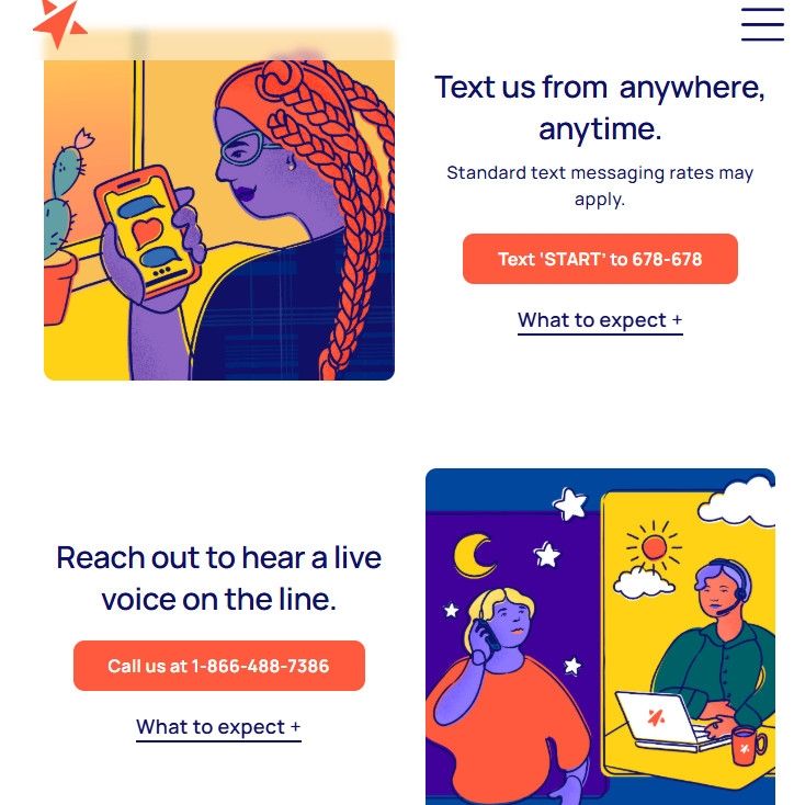  TheTrevorProject.org still takes LGBTQ+ crisis calls and texts as well as chats from their website. Get started by texting  ‘START’ to 678-678 or Get started by calling at 1-866-488-7386. Or Get started by beginning a chat at thetrevorproject.org/get-help.
