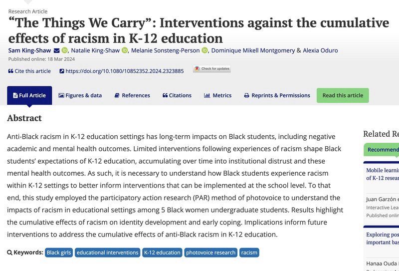 Abstract: Anti-Black racism in K-12 education settings has long-term impacts on Black students, including negative academic and mental health outcomes. Limited interventions following experiences of racism shape Black students’ expectations of K-12 education, accumulating over time into institutional distrust and these mental health outcomes. As such, it is necessary to understand how Black students experience racism within K-12 settings to better inform interventions that can be implemented at the school level. To that end, this study employed the participatory action research (PAR) method of photovoice to understand the impacts of racism in educational settings among 5 Black women undergraduate students. Results highlight the cumulative effects of racism on identity development and early coping. Implications inform future interventions to address the cumulative effects of anti-Black racism in K-12 education.