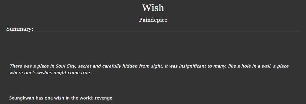 Title: Wish
Author: Paindepice
Summary:
There was a place in Soul City, secret and carefully hidden from sight. It was insignificant to many, like a hole in a wall, a place where one's wishes might come true.

Seungkwan has one wish in the world: revenge.