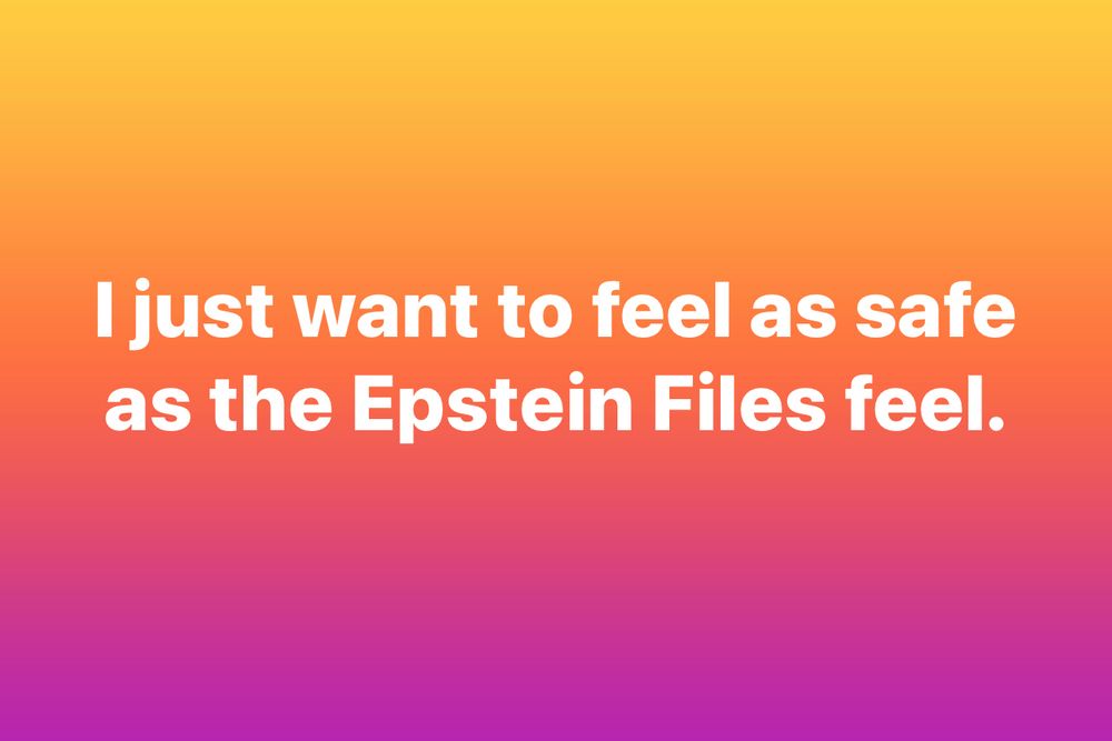 Ijust want to feel as safe as the Epstein Files feel.