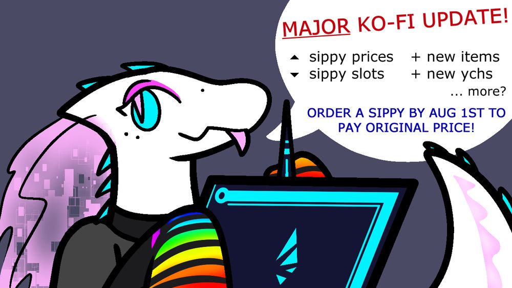 A dragon anthro holding a drawing tablet. Text in speech bubble says

MAJOR KO-FI UPDATE! sippy prices increasing, sippy slots decreasing, adding new items, adding new YCHs, and possibly more to come? Order a sippy by august 1st to pay original prices.
