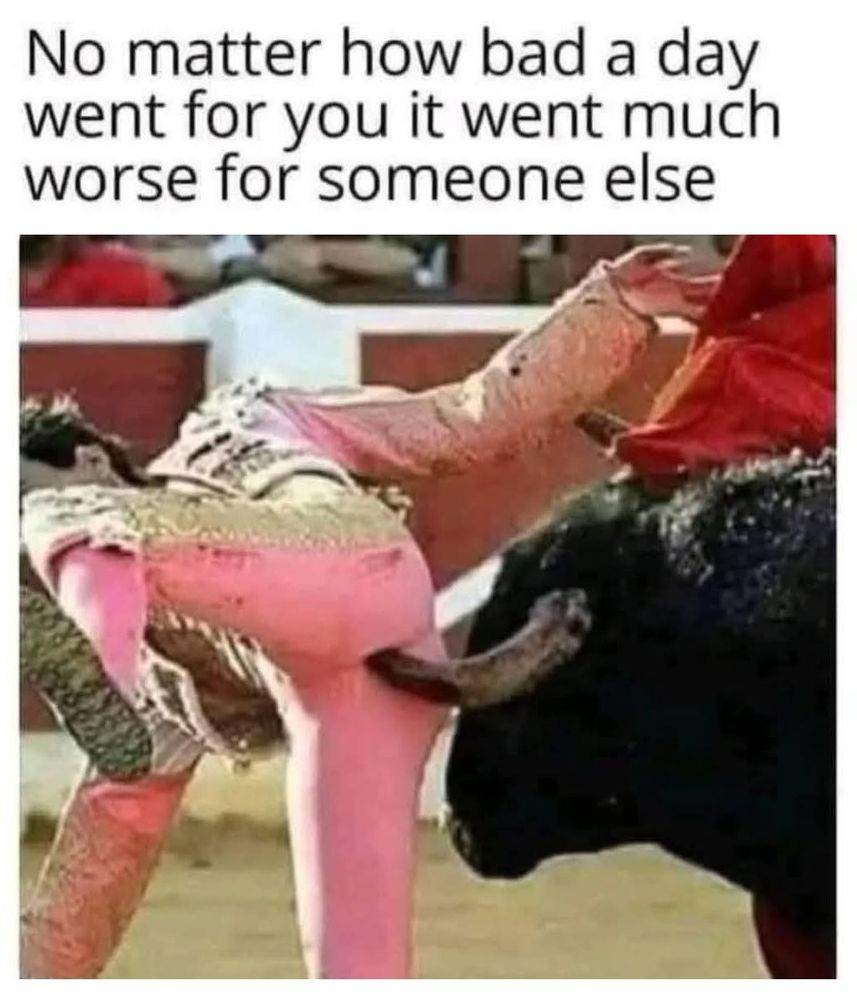 
No matter how bad a day went for you it went much worse for someone else