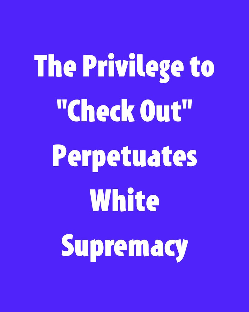 The Privilege to "Check Out" Perpetuates White Supremacy