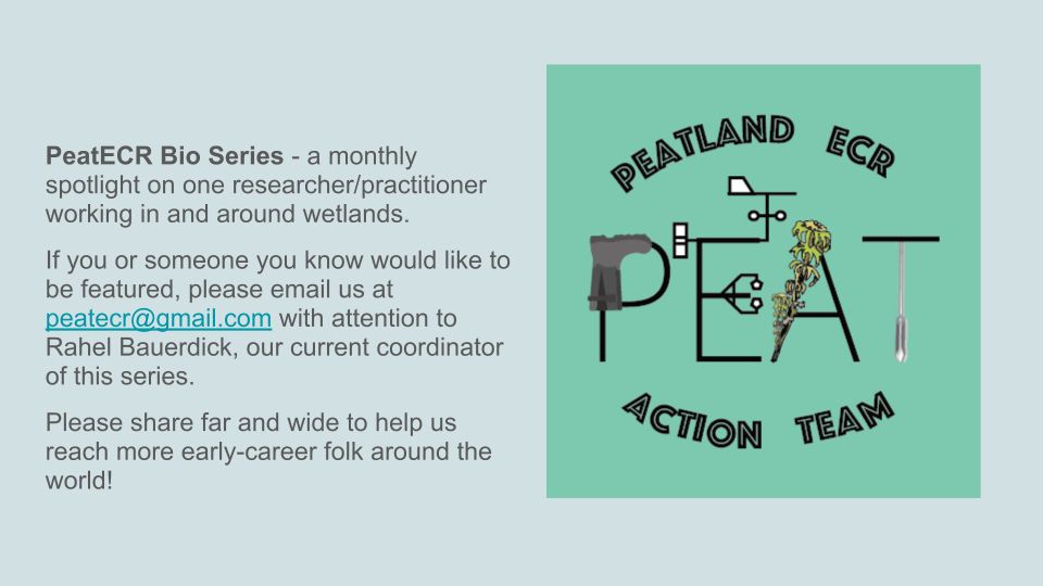 PeatECR Bio Series - a monthly spotlight on one researcher/practitioner working in and around wetlands. 
If you or someone you know would like to be featured, please email us at peatecr@gmail.com with attention to Rahel Bauerdick, our current coordinator of this series.
Please share far and wide to help us reach more early-career folk around the world!