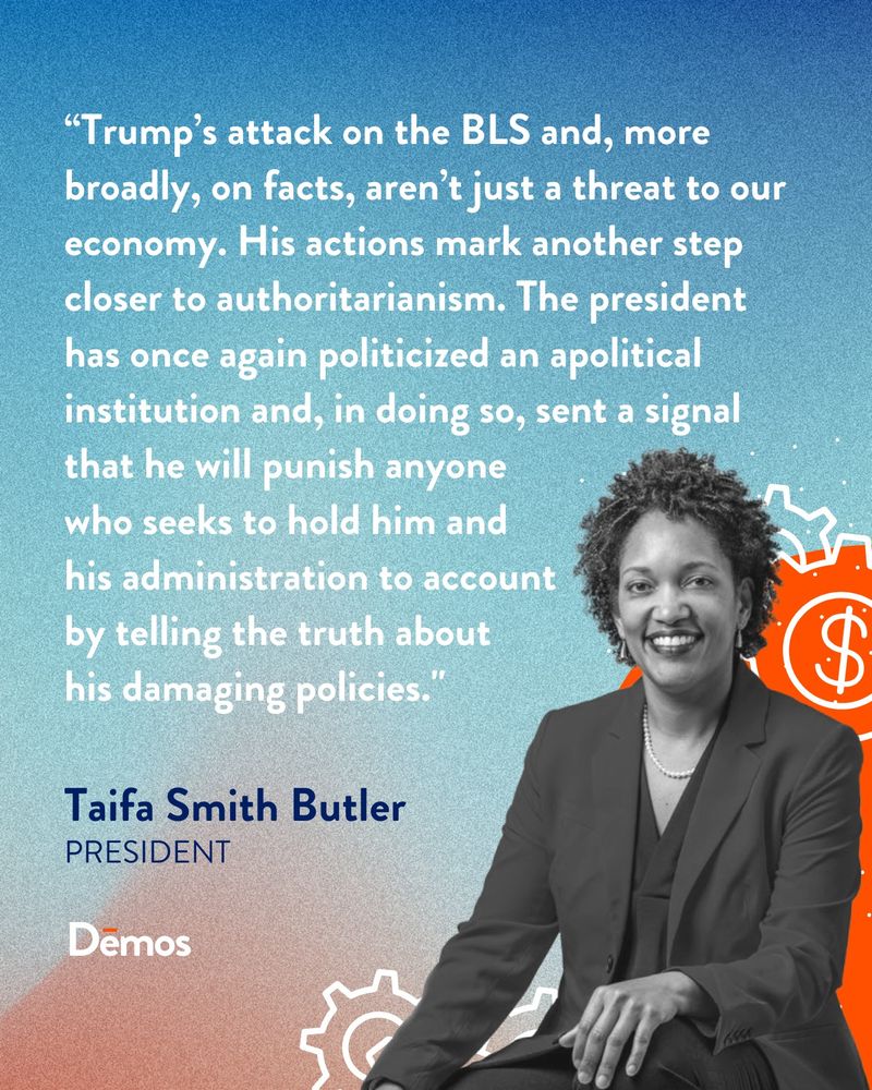 Taifa Smith Butler of Demos, smiling, seated against a background with her quote "Trump’s attack on the BLS and, more broadly, on facts, isn’t just a threat to our economy. His actions mark another step closer to authoritarianism. The president has once again politicized an apolitical institution and, in doing so, sent a signal that he will punish anyone who seeks to hold him and his administration to account by telling the truth about his damaging policies."