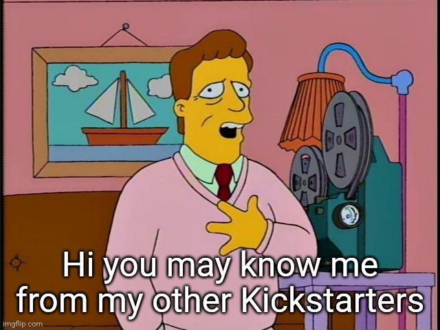 Troy McClure from the Simpsons, "Hi you may know me from my other Kickstarters"