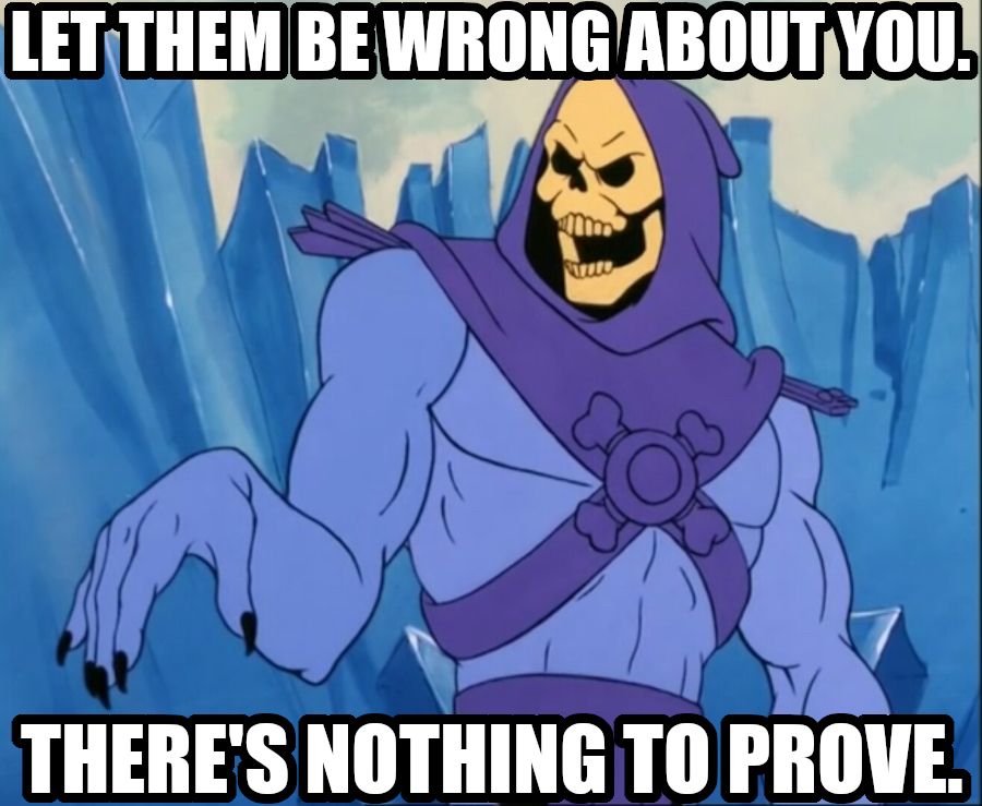 Let them be wrong about you. There's nothing to prove. Says Skeletor looking quite dismissively. 