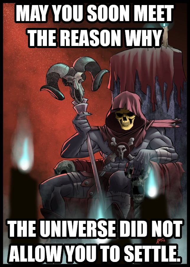 May you soon meet the reason why the universe did not allow you to settle. Says Skeletor looking a little grumpy for some reason. 