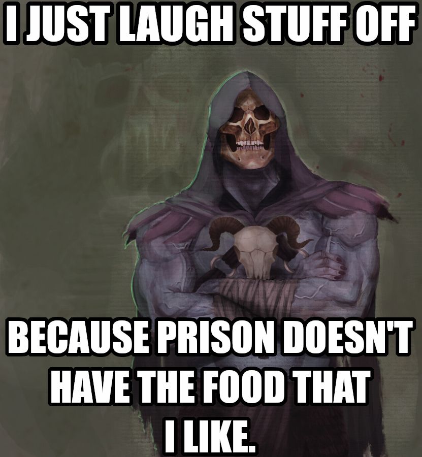 I just laugh stuff off because prison doesn't have the food that I like. Says Skeletor thinking about all the violence he decides against. 
