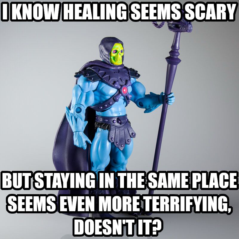 I know healing seems scary but staying in the same place seems even more terrifying, doesn't it? Says Skeletor as a fun looking toy. 