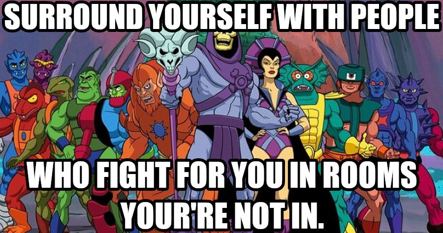 Surround yourself with people who fight for you in rooms you’re not in. Says Skeletor surrounded by his many minions. 