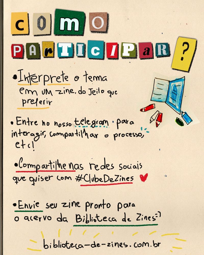 Como participar?
- Interprete o tema em um zine, do jeito que preferir
- Entre no nosso telegram para interagir, compartilhar o processo, etc
- Compartilhe nas redes sociais que quiser com #ClubeDeZines 
- Envie seu zine pronto para o acervo da Biblioteca de Zines!
biblioteca-de-zines.com.br