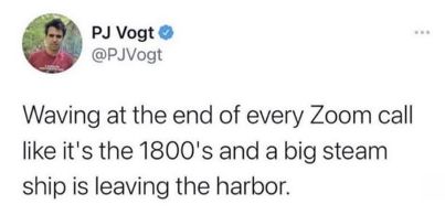 A screenshot of a tweet that says "Waving at the end of every Zoom call like it's the 1800's and a big steam ship is leaving the harbor."

The author is PJ Vogt, his avatar is a circle and he's wearing a red shirt.