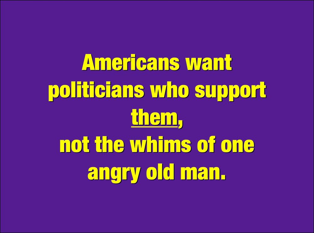 text reading
Americans want
politicians who support them,  not the whims of one angry old man.
