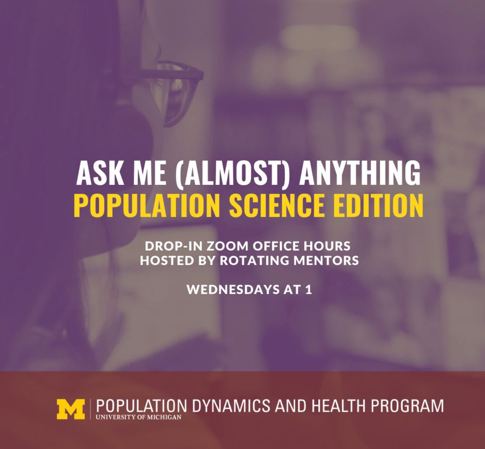 Ask Me Almost Anything: Population Science Edition. Drop in Zoom Office Hours Hosted by Rotating Mentors, Wednesdays at 1. Hosted by the Population Dynamics and Health Program at the University of Michigan Population Studies Center.