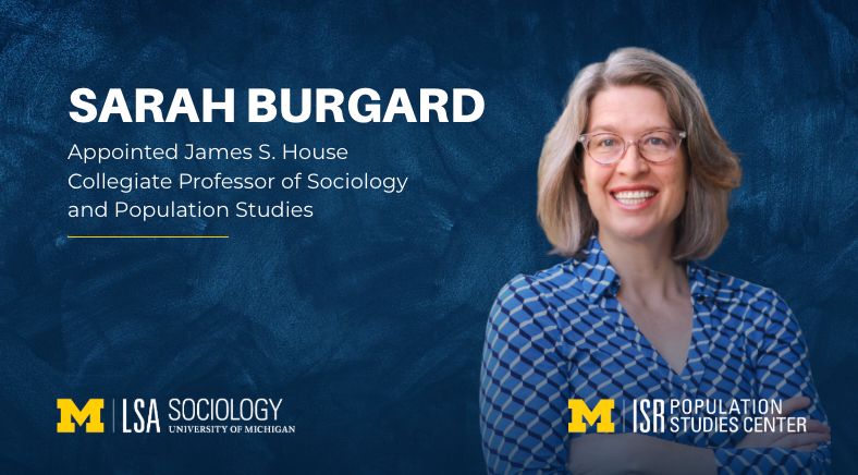 Sarah Burgard
Appointed James S. House Collegiate Professor of Sociology and Population Studies (UM Sociology and Population Studies Center)