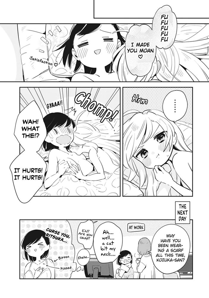 Two girls are naked in bed, one giggling to herself. "Fufufufufu, I made you moan <3". The other girl gets bashful and starts biting the other, who yells out. "Wah! What the?! It hurts! It hurts!" Jump cut to the next day, where the girl is talking to her coworker, who says "Why have you been wearing a scarf all this time, Kozuka-san?" "Ah, well... a cat bit my neck..." "Eh?! Are you okay?!" "Eheheheh..." zoom in to her thoughts, as she's covered in bite marks and hickies, "curse you, Ritsuka!"