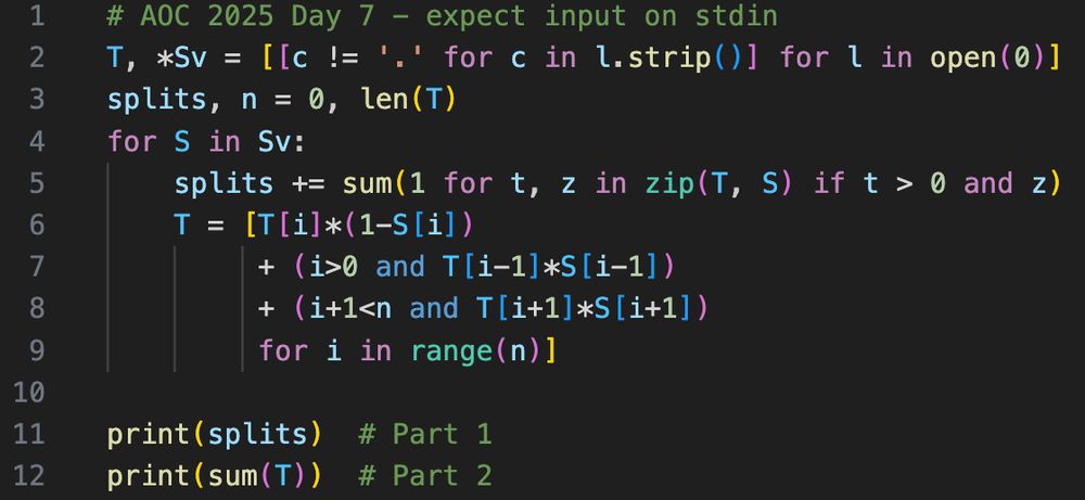 # AOC 2025 Day 7 - expect input on stdin
T, *Sv = [[c != '.' for c in l.strip()] for l in open(0)]
splits, n = 0, len(T)
for S in Sv:
    splits += sum(1 for t, z in zip(T, S) if t > 0 and z)
    T = [T[i]*(1-S[i])
         + (i>0 and T[i-1]*S[i-1])
         + (i+1<n and T[i+1]*S[i+1])
         for i in range(n)]

print(splits)  # Part 1
print(sum(T))  # Part 2
