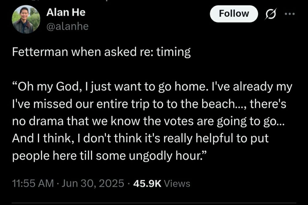 Fetterman when asked re: timing “Oh my God, I just want to go home. I've already my I've missed our entire trip to to the beach…, there's no drama that we know the votes are going to go…And I think, I don't think it's really helpful to put people here till some ungodly hour.”