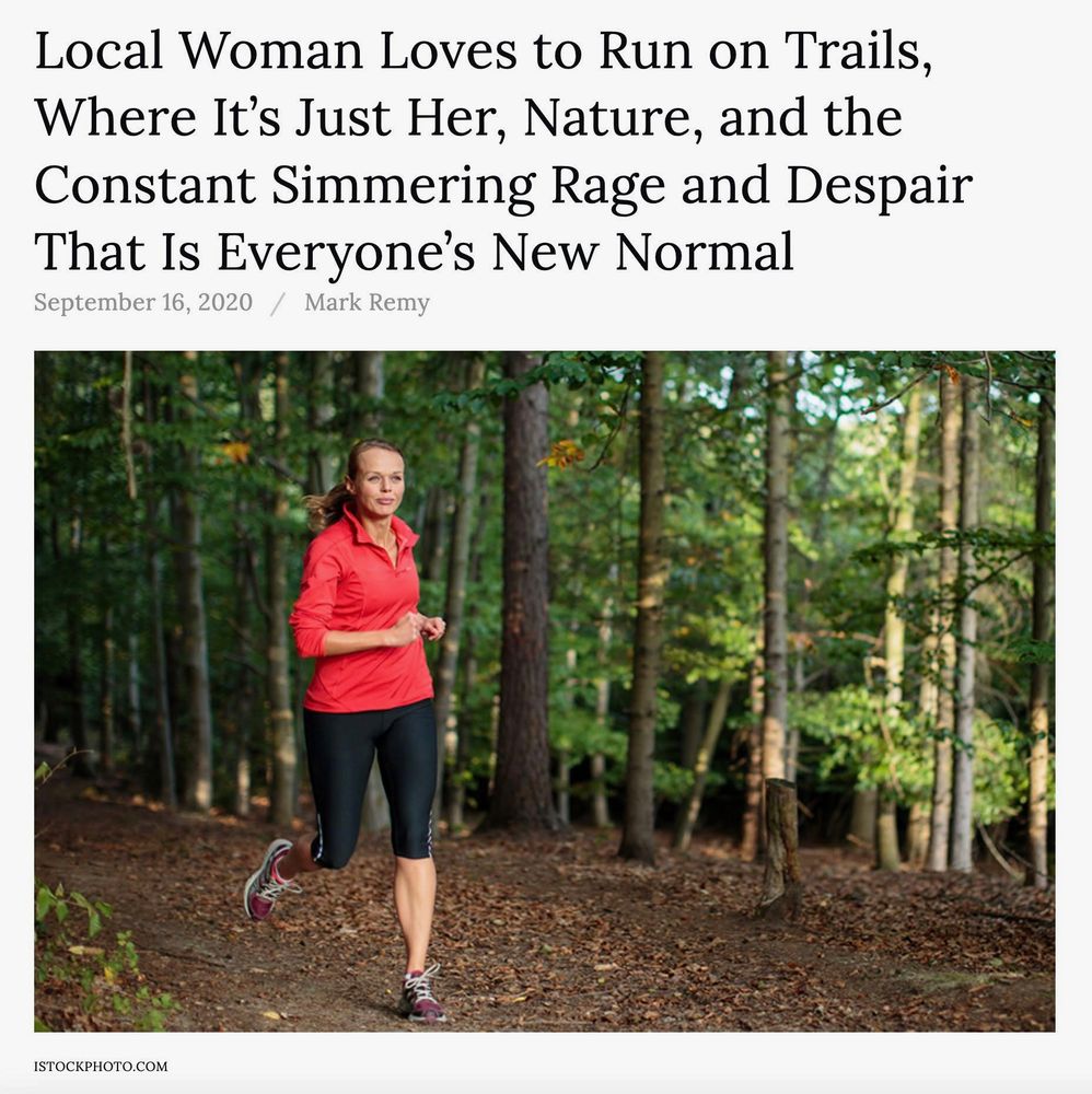 Fake headline over a photo of a middle aged white woman running on a trail in a forest. She is wearing a red long sleeve shirt and black running capris. 
The fake headline reads: “Local Woman Loves to Run on Trails, where it’s just her, nature, and the constant simmering rage and despair that is everyone’s new normal”