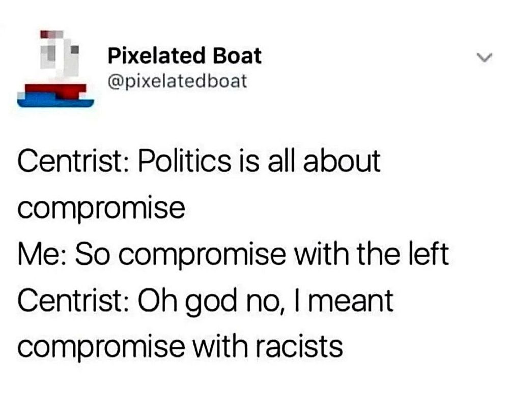 Tweet from Pixelated Boat @pixelatedboat

Centrist: Politics is all about compromise
Me: So compromise with the left 
Centrist: Oh god no, I meant compromise with racists