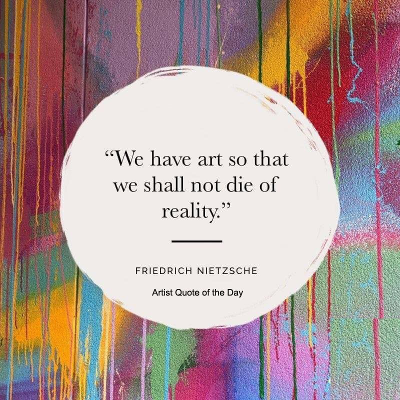 We have art so that we shall not die of reality - Friedrich Nietzsche