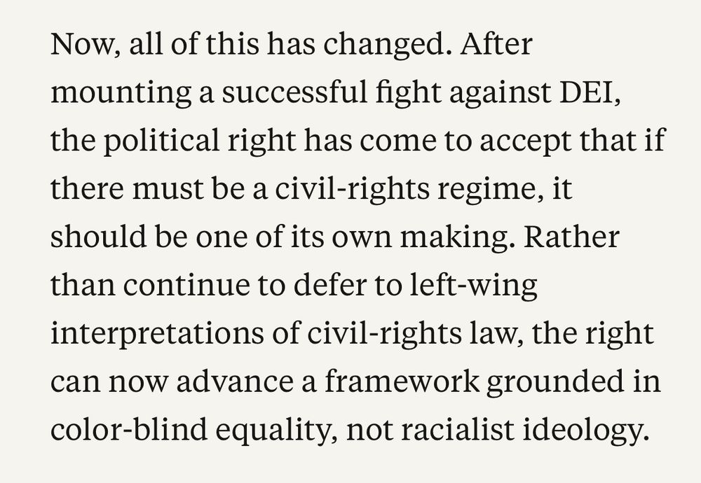Chris Rufo in the Free Press: “Now, all of this has changed. After mounting a successful fight against DEI, the political right has come to accept that if there must be a civil-rights regime, it should be one of its own making. Rather than continue to defer to left-wing interpretations of civil-rights law, the right can now advance a framework grounded in color-blind equality, not racialist ideology.”
