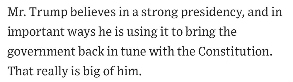 Mr. Trump believes in a strong presidency, and in important ways he is using it to bring the government back in tune with the Constitution. That really is big of him.