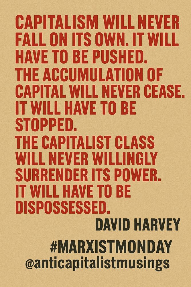 A vintage-style protest poster with a textured beige background and bold red and black lettering. The red text reads: “CAPITALISM WILL NEVER FALL ON ITS OWN. IT WILL HAVE TO BE PUSHED. THE ACCUMULATION OF CAPITAL WILL NEVER CEASE. IT WILL HAVE TO BE STOPPED. THE CAPITALIST CLASS WILL NEVER WILLINGLY SURRENDER ITS POWER. IT WILL HAVE TO BE DISPOSSESSED.” Beneath, in black, it says: “DAVID HARVEY” followed by “#MARXISTMONDAY @anticapitalistmusings.” The design uses a 1968 protest aesthetic with a bold, agitprop feel.