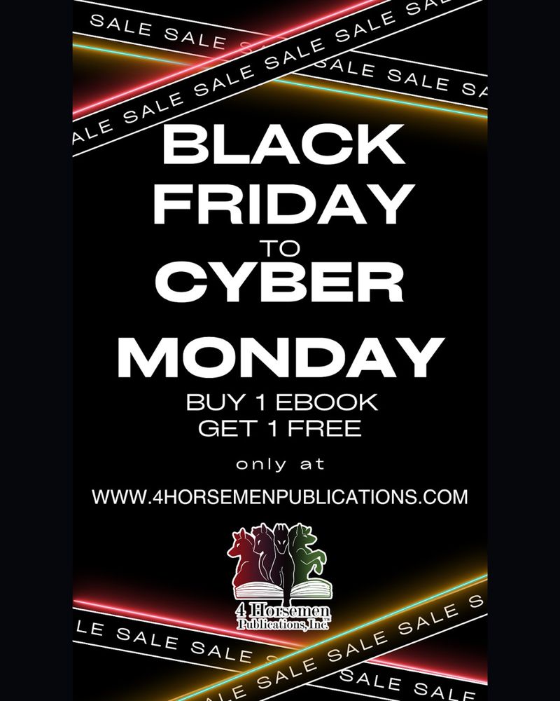 On a black background, neon and black ribbons with white letters say SALE on repeat.
Text in white:
BLACK FRIDAY to CYBER MONDAY
Buy 1 Ebook
Get 1 FREE
only at
www.4horsemenpublications.com
Below is their business logo: the four horses of the apocalypse leaping from an open book.