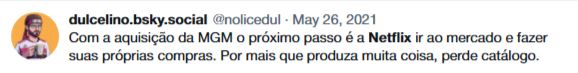Tweet de Dulcelino Neto em maio de 2021: Com a aquisição da MGM o próximo passo é a Netflix ir ao mercado e fazer suas próprias compras. Por mais que produza muita coisa, perde catálogo.