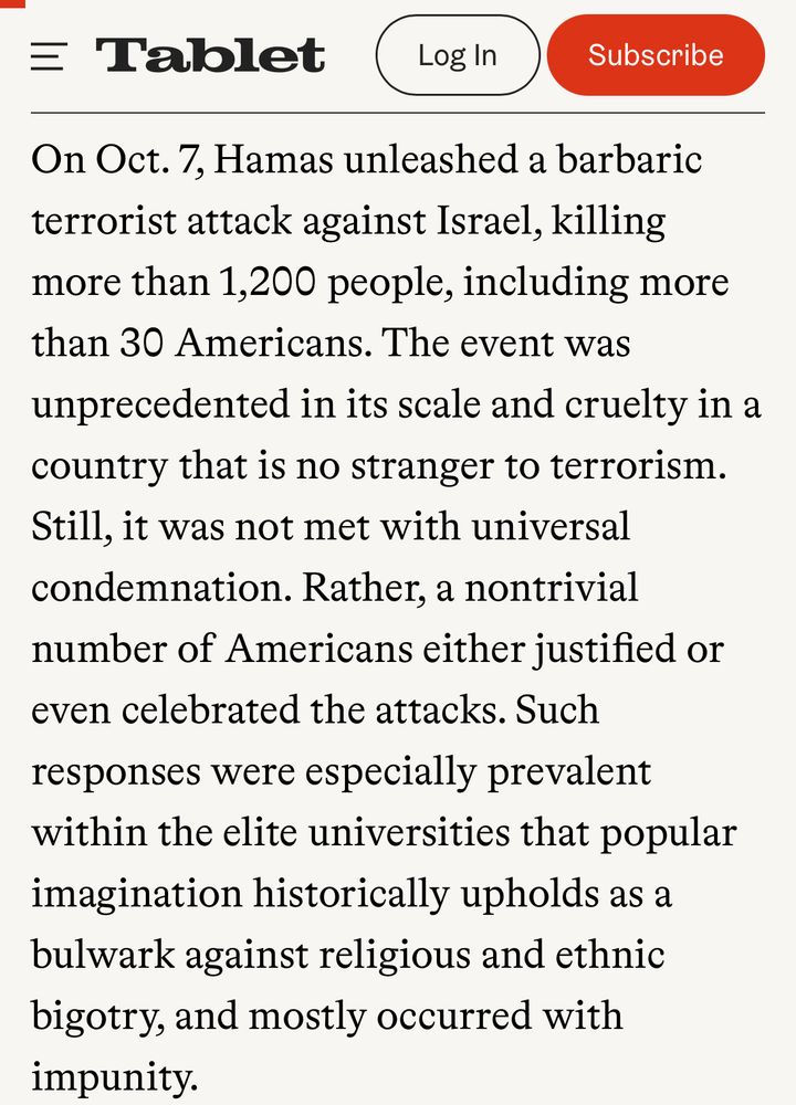 On Oct. 7, Hamas unleashed a barbaric terrorist attack against Israel, killing more than 1,200 people, including more than 30 Americans. The event was unprecedented in its scale and cruelty in a country that is no stranger to terrorism.
Still, it was not met with universal condemnation. Rather, a nontrivial number of Americans either justified or even celebrated the attacks. Such responses were especially prevalent within the elite universities that popular imagination historically upholds as a bulwark against religious and ethnic bigotry, and mostly occurred with impunity.