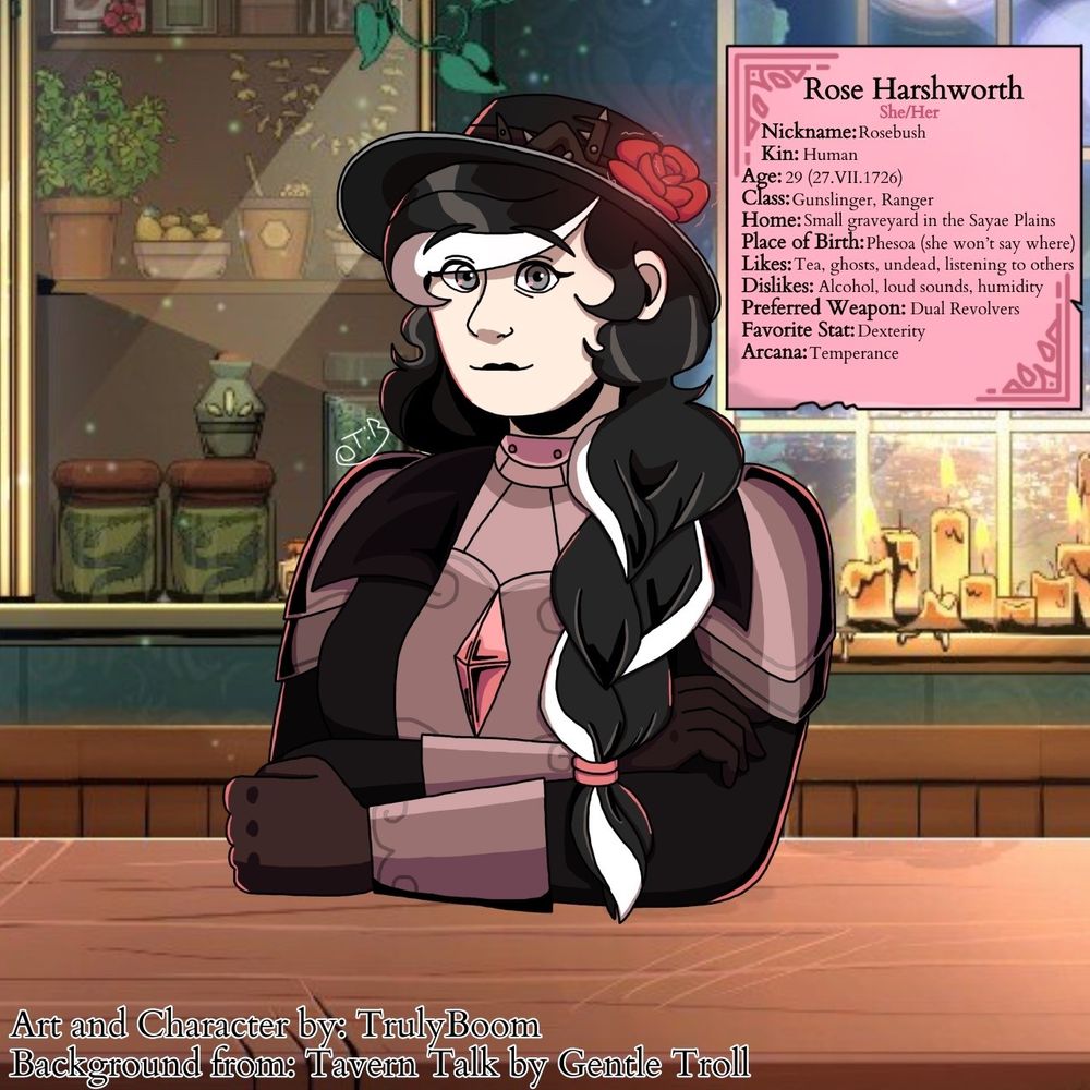 Rose Harshworth done in the Tavern Talk artstyle.

Rose is a Gunslinger/Ranger who is a follower of Tuat. She runs a graveyard within the Sayae Plains. Rose not only somehow naturally has blindsight, but the flower in her hat allows her to detect heartbeats and tremors in the ground within a certain distance. Despite her being blind, she is the best shot in Phesoa!

Yes, she is a cowgirl that wears some armor.