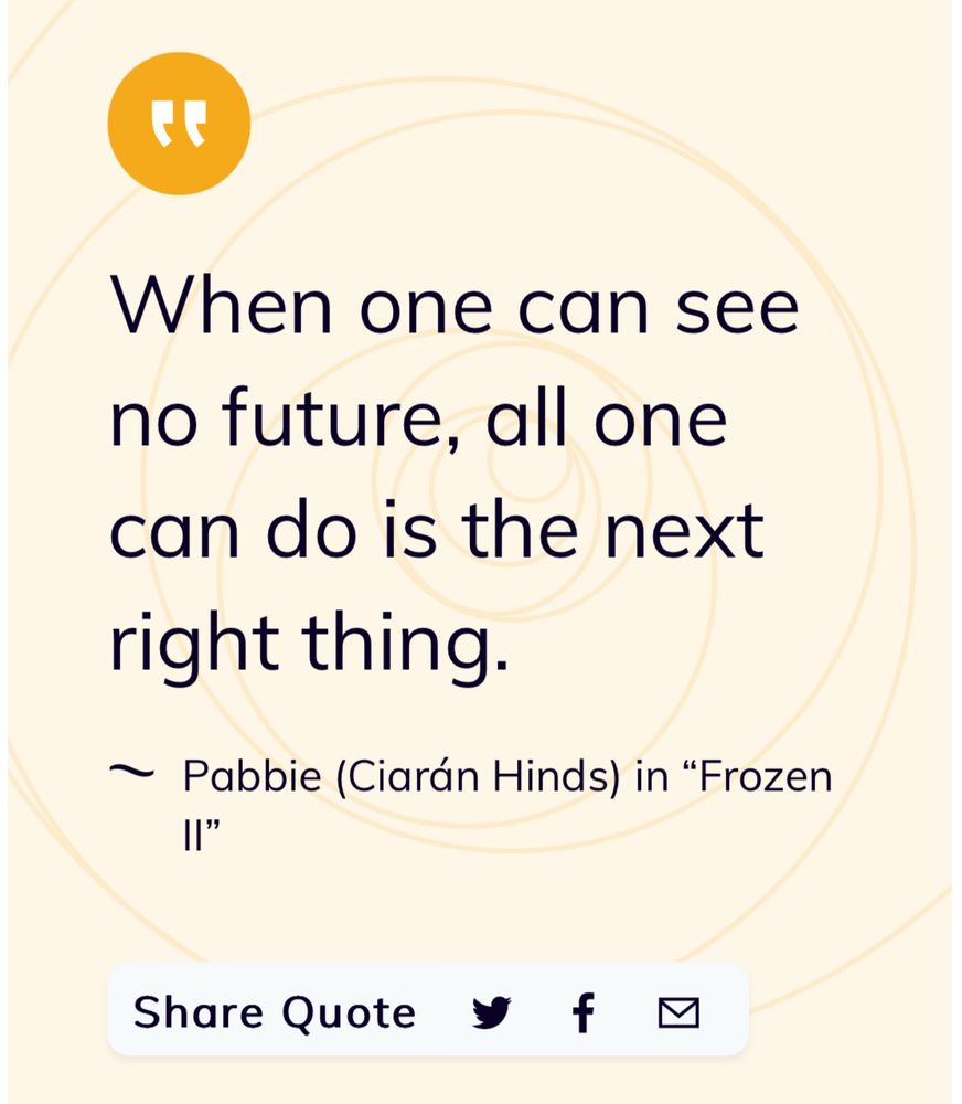 When one can see no future, all one can do is the next right thing.— Pabbie (Ciarán Hinds) in “Frozen II”.
