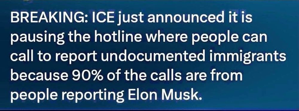 BREAKING: ICE just announced that it is pausing the hotline where people can call to report undocumented immigrants because 90% of the calls are from people reporting Elon Musk.