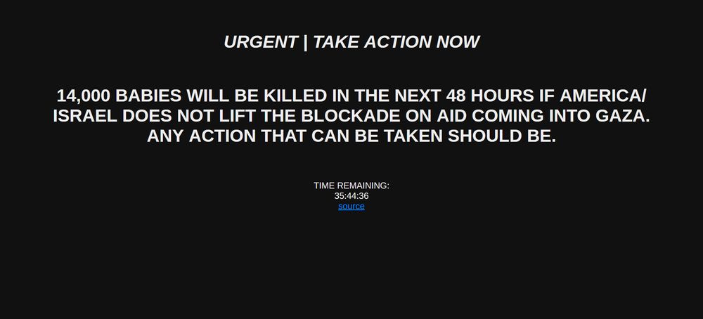 The index of the site normally teaching about Heoism, currently stating the following:

URGENT | TAKE ACTION NOW

14,000 BABIES WILL BE KILLED IN THE NEXT 48 HOURS IF AMERICA/ISRAEL DOES NOT LIFT THE BLOCKADE ON AID COMING INTO GAZA. ANY ACTION THAT CAN BE TAKEN SHOULD BE.

Beneath is a live timer, with less than 36 hours remaining, with a source beneath it.