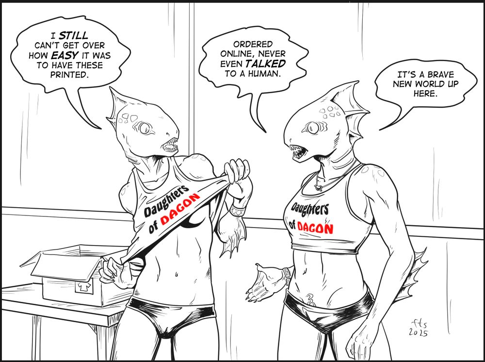 Two female Deep Ones talking about their new "Daughters of Dagon" t-shirts. 

Naf: I still can't get over how easy it was to have these printed.

Ehyee: Ordered online, never even talked to a human. It's a brave new world up here.