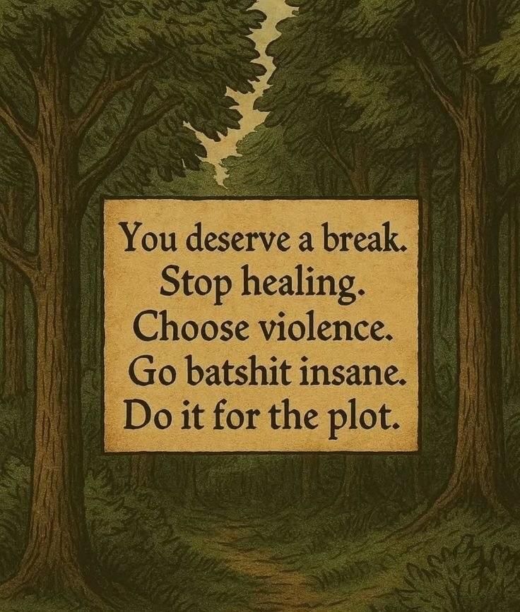 You deserve a break.
Stop healing.
Choose violence.
go batshit insane.
do it for the plot.