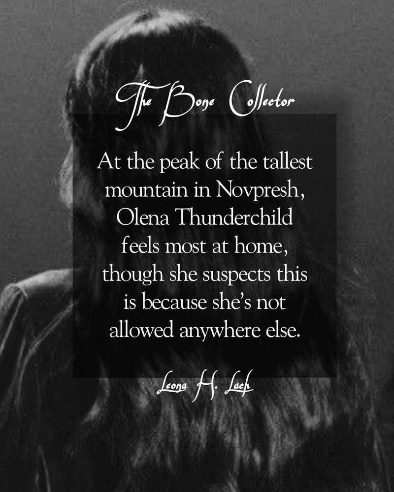 a black and white background of a girl turned away from the camera with a black text box and white text reading “The Bone Collector” “At the peak of the tallest mountain in Novpresh, Olena Thunderchild feels most at home, though she suspects this is because she’s not allowed anywhere else.” “Leona H. Lach”