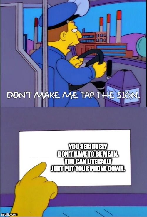 The Simpsons "Don't make me tap the sign" meme wherein a bus driver points to a sign. I have added to the blank sign "you seriously don't have to be mean. You can literally just but your phone down."