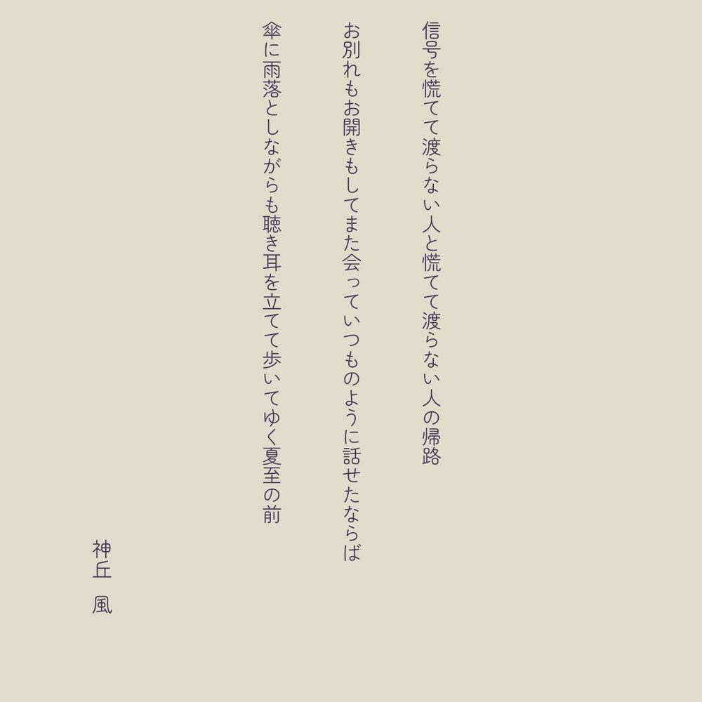 信号を慌てて渡らない人と慌てて渡らない人の帰路
お別れもお開きもしてまた会っていつものように話せたならば
傘に雨落としながらも聴き耳を立てて歩いてゆく夏至の前