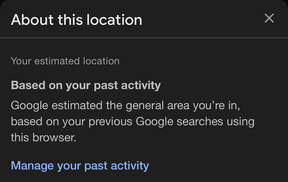 “About this location Your estimated location Based on your past activity Google estimated the general area you're in, based on your previous Google searches using this browser. Manage your past activity”