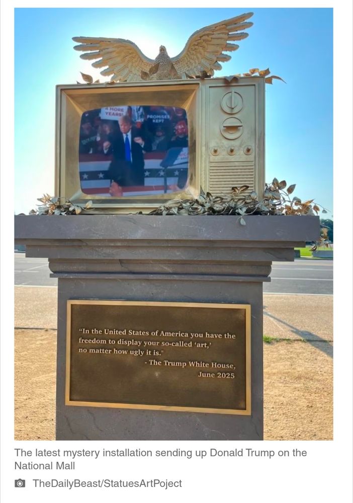 Shows a tv painted gold placed on a pedestal on the mall playing Trump's greatest dance moves. The plaque on the pedestal reads, 
